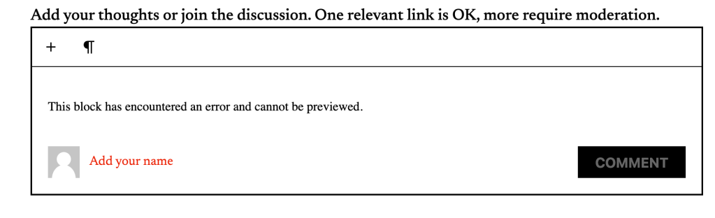 A screenshot of a blog comment section under the heading "Add your thoughts or join the discussion. One relevant link is OK, more require moderation." Inside the bordered input field, an error message states, "This block has encountered an error and cannot be previewed." At the bottom, a default user avatar appears next to a red link prompt reading "Add your name," with a black "COMMENT" button in the bottom right corner.