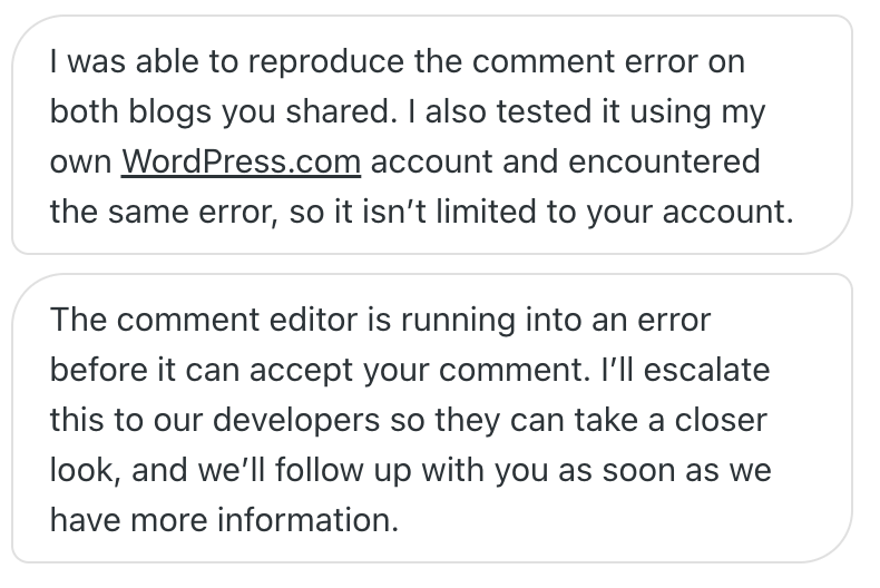 A screenshot of two support chat bubbles. The top message states that the support agent reproduced a comment error across multiple blogs using their own WordPress.com account, confirming it is not limited to the user's account. The bottom message explains that the comment editor encounters an error before accepting comments and that the issue is being escalated to developers for further investigation.